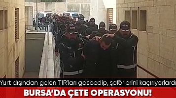 Bursa'da çete operasyonu! Yurt dışından gelen TIR'ları gasbedip, şoförlerini kaçıran suç örgütü çökertildi