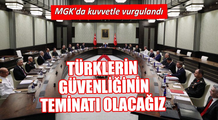 MGK'da kuvvetle vurgulandı... Türklerin güvenliğinin teminatı olacağız 